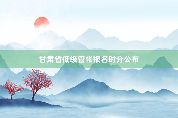 甘肃省低级管帐报名时分公布