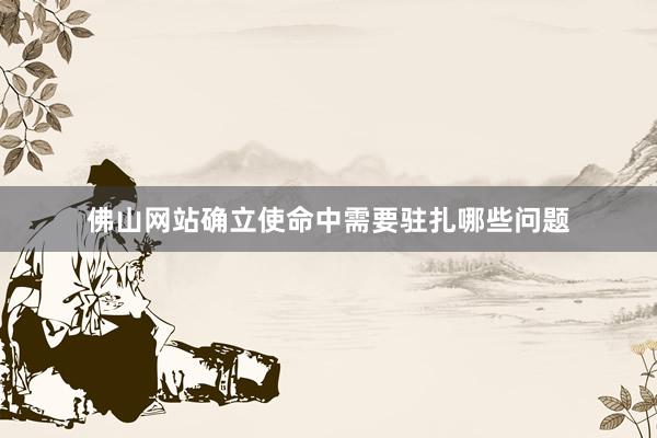 佛山网站确立使命中需要驻扎哪些问题