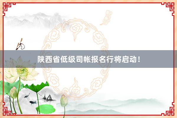 陕西省低级司帐报名行将启动！