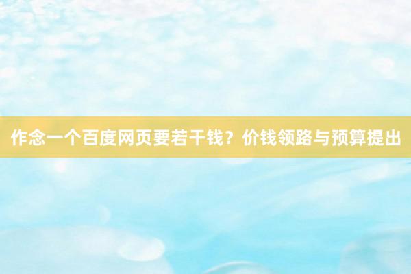 作念一个百度网页要若干钱？价钱领路与预算提出